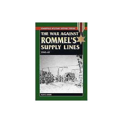 The War Against Rommel's Supply Lines, 1942-43 by Alan J. Levine (Paperback - Stackpole Books)